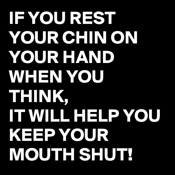 IF YOU REST YOUR CHIN ON YOUR HAND WHEN YOU THINK, 
IT WILL HELP YOU KEEP YOUR MOUTH SHUT!