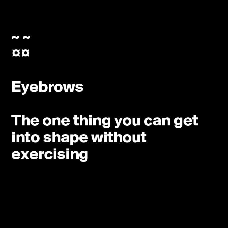 
~ ~
¤¤

Eyebrows

The one thing you can get into shape without 
exercising  


