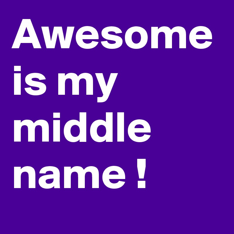 Awesome
is my middle name ! 