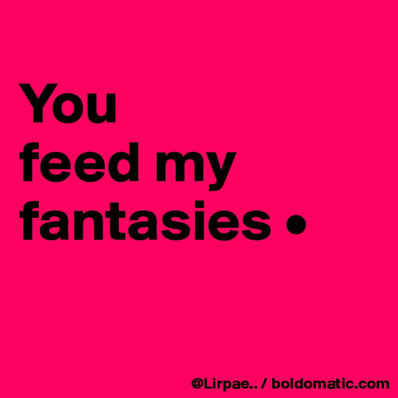 
You
feed my fantasies •

