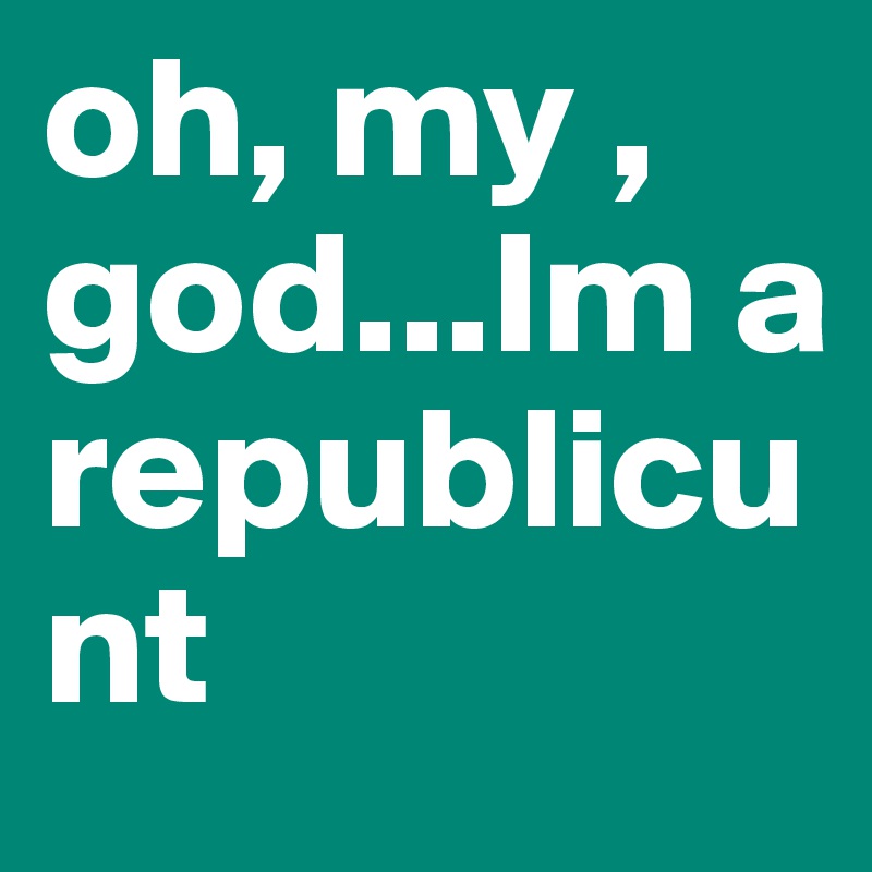 oh, my , god...Im a republicunt