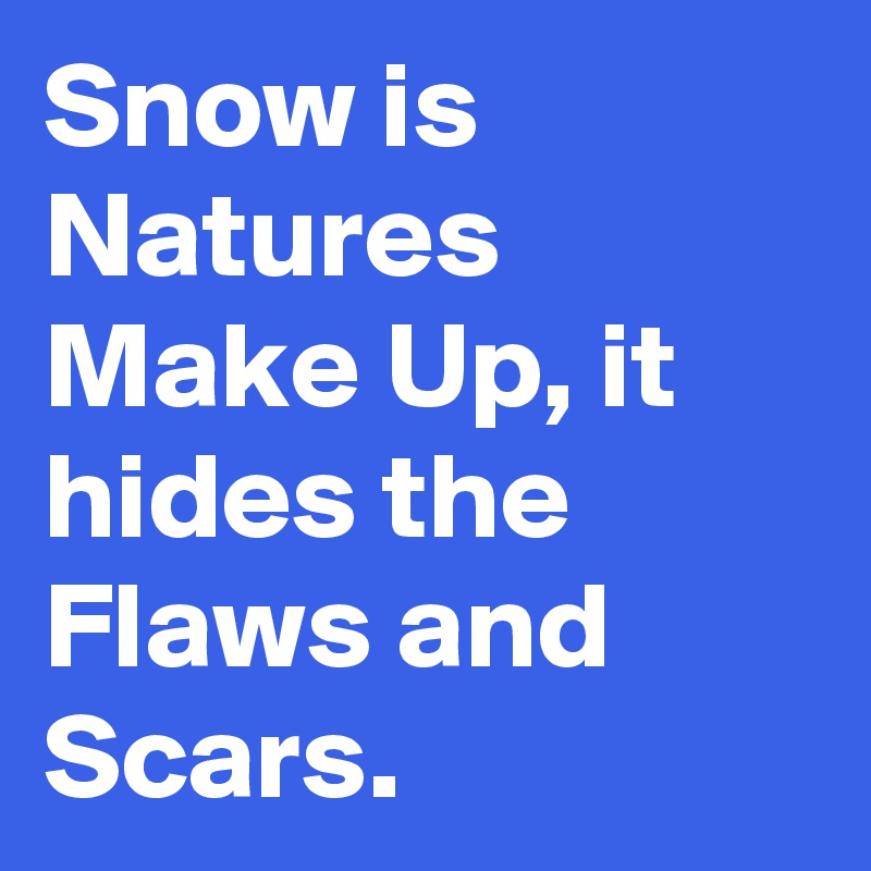 Snow is Natures Make Up, it hides the Flaws and Scars.
