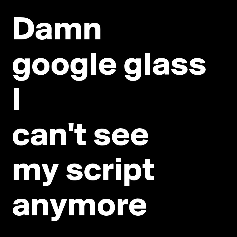 Damn
google glass I 
can't see
my script
anymore