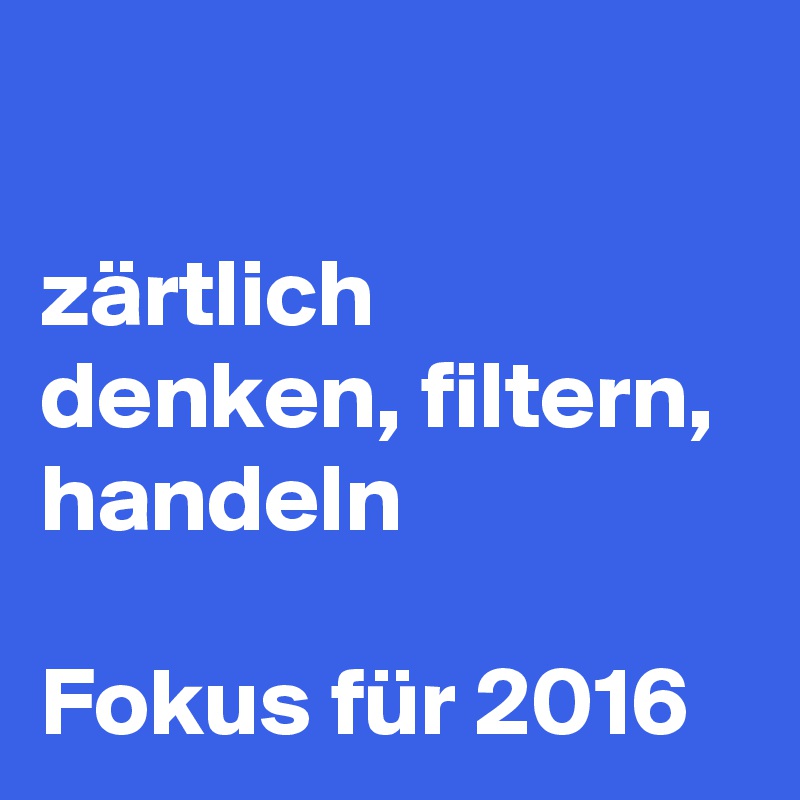 

zärtlich denken, filtern, handeln

Fokus für 2016
