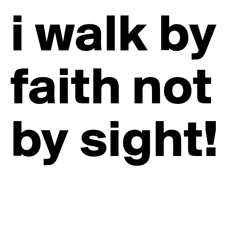 i walk by faith not by sight!