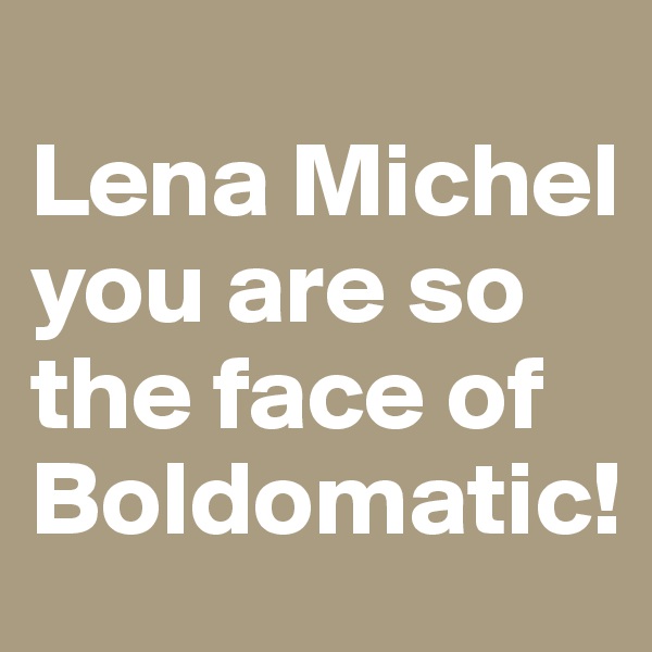
Lena Michel you are so the face of Boldomatic! 