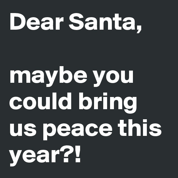 Dear Santa,

maybe you could bring us peace this year?!