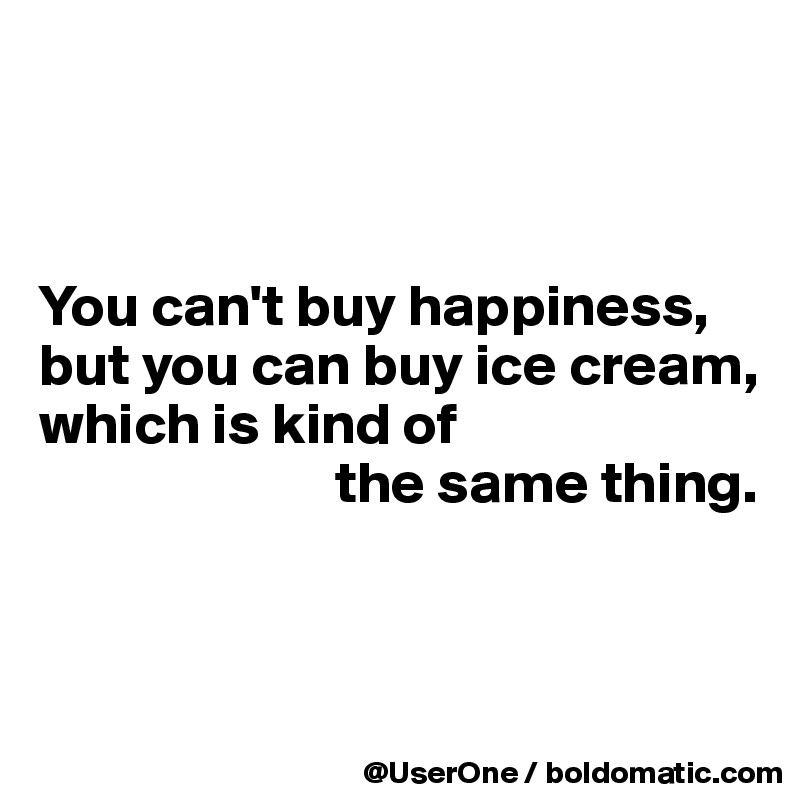 



You can't buy happiness, but you can buy ice cream, which is kind of
                         the same thing. 




