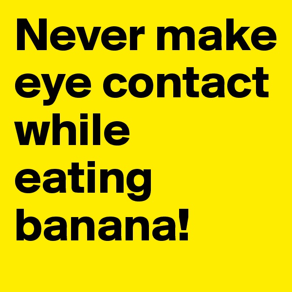 Never make eye contact while eating banana!