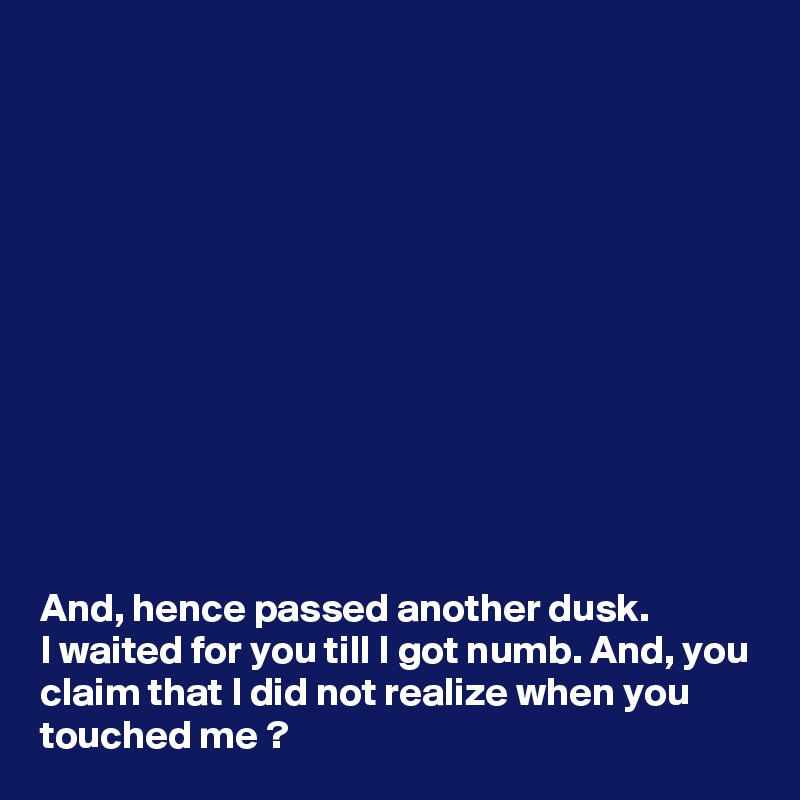 












And, hence passed another dusk.
I waited for you till I got numb. And, you claim that I did not realize when you touched me ?