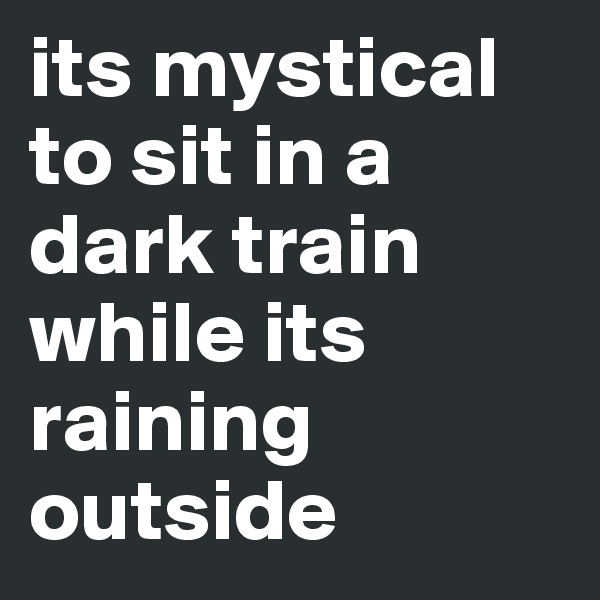 its mystical to sit in a dark train while its raining outside