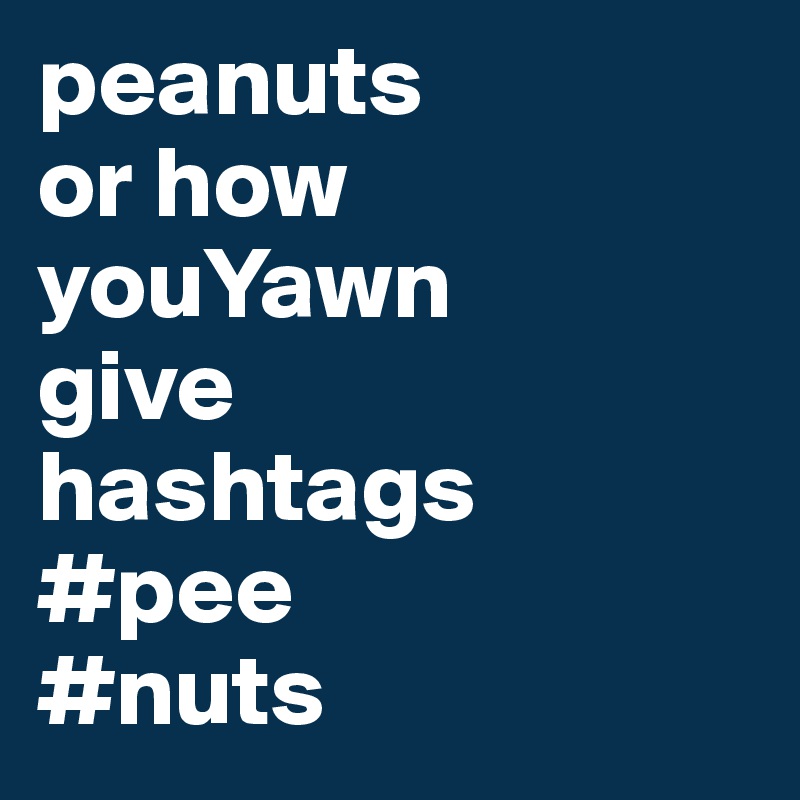 peanuts
or how youYawn 
give 
hashtags
#pee
#nuts