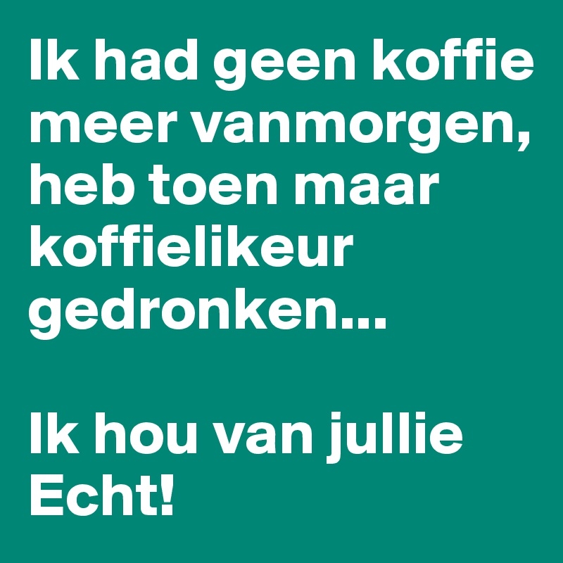 Ik had geen koffie meer vanmorgen, heb toen maar  koffielikeur gedronken...

Ik hou van jullie
Echt! 