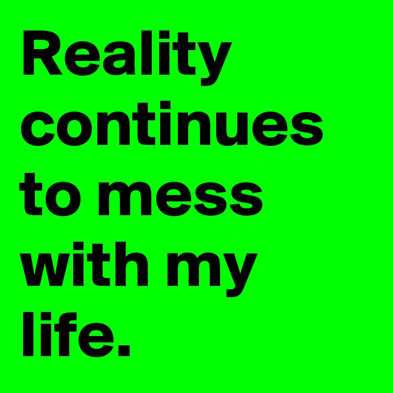 Reality continues to mess with my life.