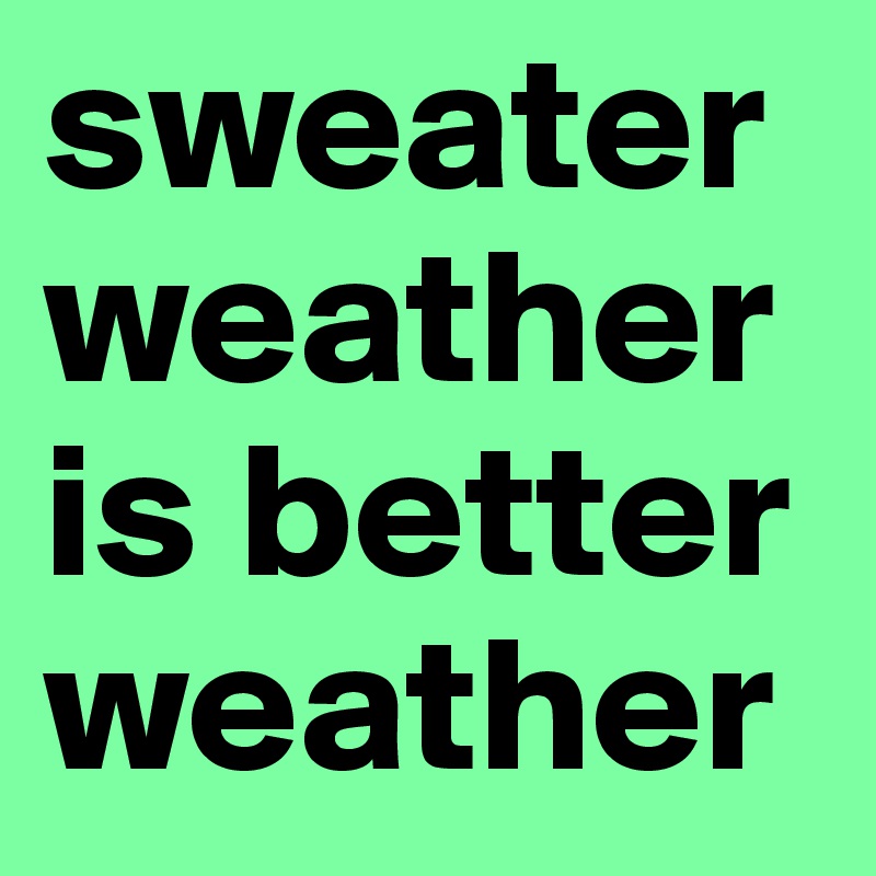 sweater weather is better weather