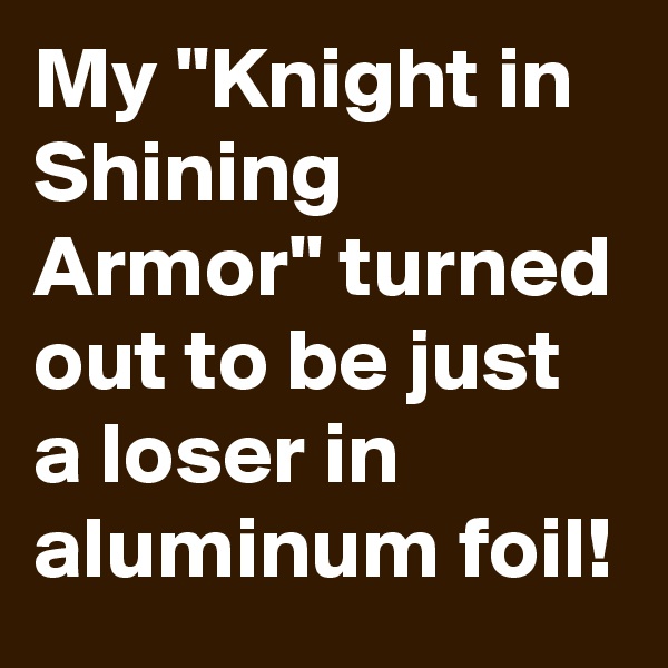 My "Knight in Shining Armor" turned out to be just a loser in aluminum foil!
