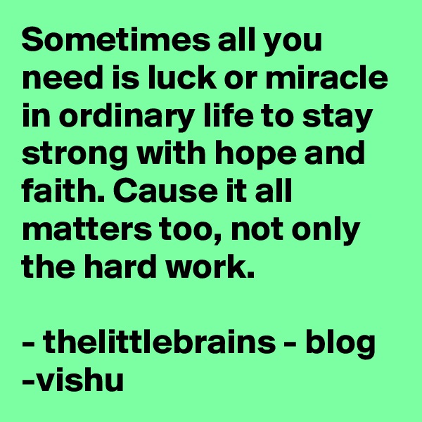 Sometimes all you need is luck or miracle in ordinary life to stay strong with hope and faith. Cause it all matters too, not only the hard work.

- thelittlebrains - blog
-vishu