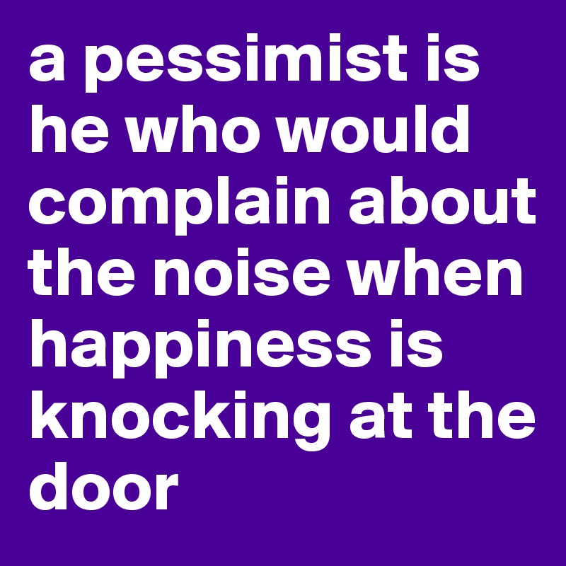 a pessimist is he who would complain about the noise when happiness is knocking at the door
