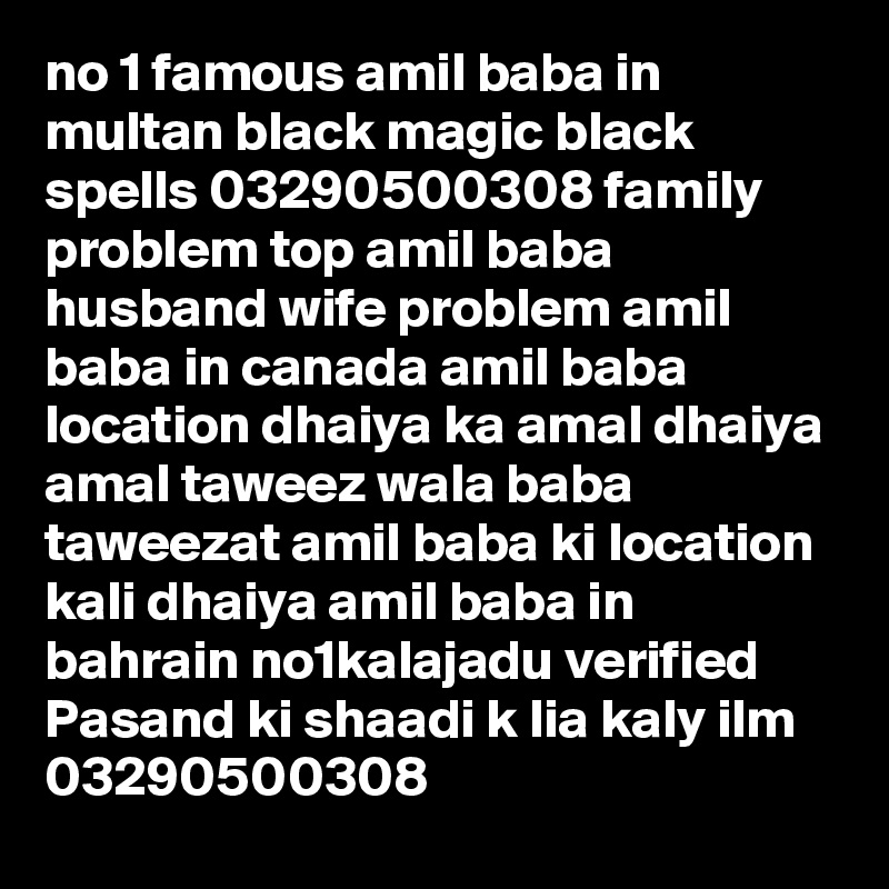 no 1 famous amil baba in multan black magic black spells 03290500308 family problem top amil baba husband wife problem amil baba in canada amil baba location dhaiya ka amal dhaiya amal taweez wala baba taweezat amil baba ki location kali dhaiya amil baba in bahrain no1kalajadu verified
Pasand ki shaadi k lia kaly ilm 03290500308