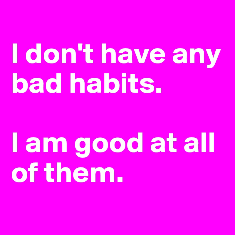 
I don't have any bad habits. 

I am good at all of them.
