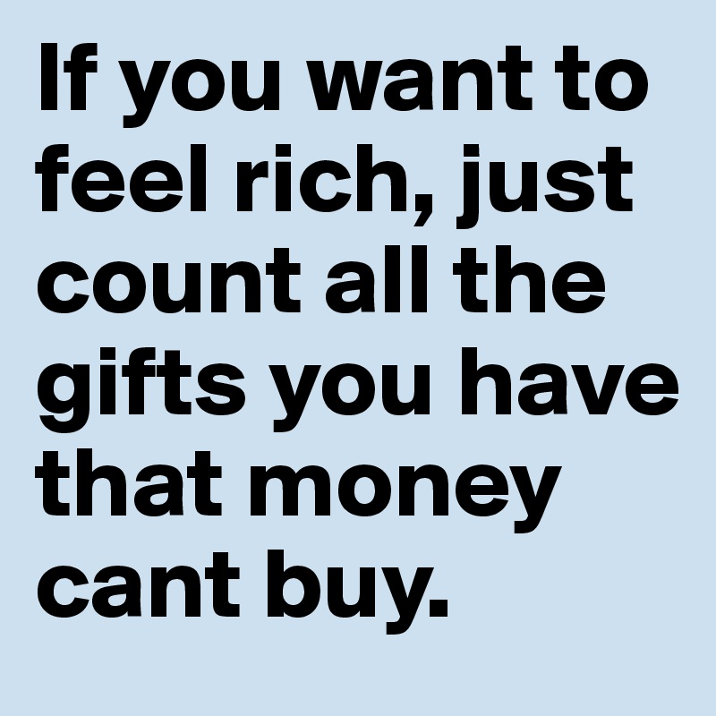 If you want to feel rich, just count all the gifts you have that money cant buy.