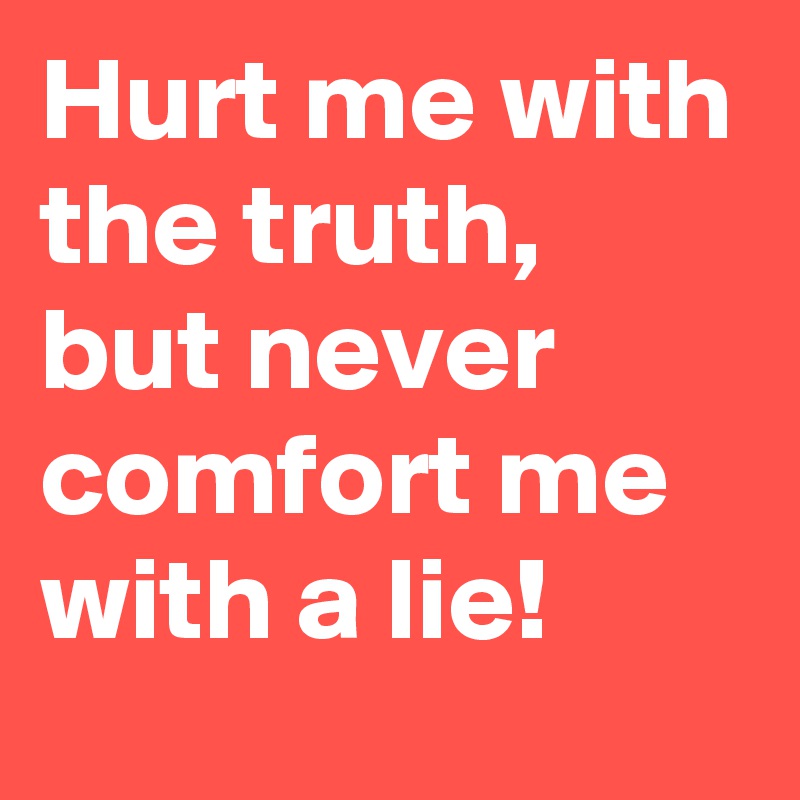 Hurt me with the truth, but never comfort me with a lie!