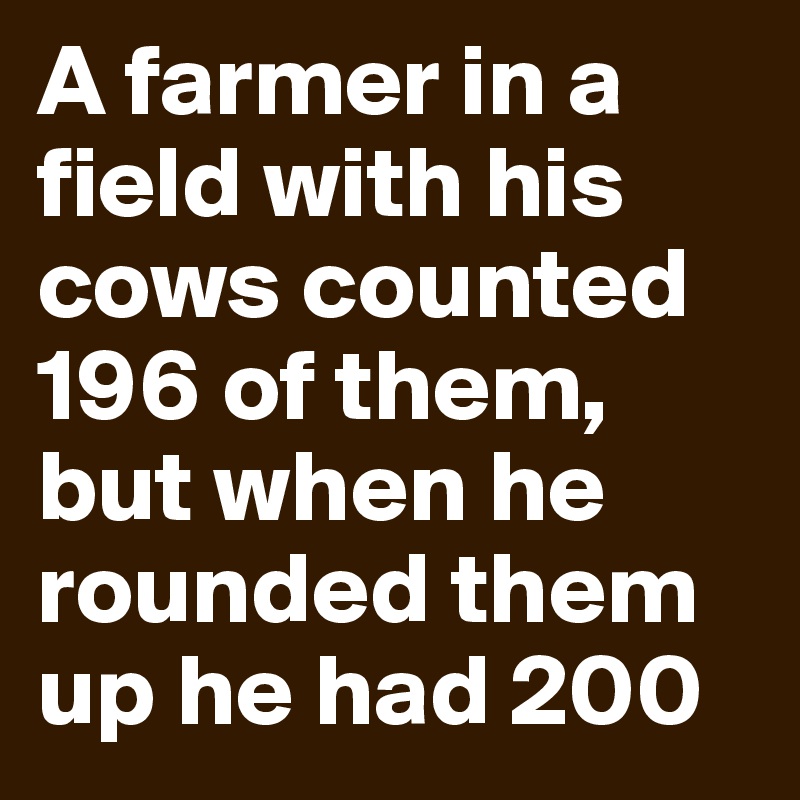 A farmer in a field with his cows counted 196 of them, but when he rounded them up he had 200