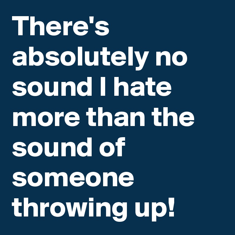 There's absolutely no sound I hate more than the sound of someone throwing up!