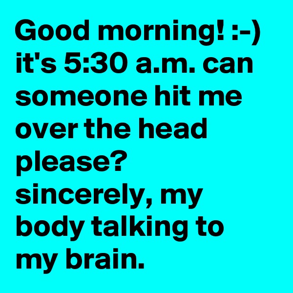 Good morning! :-) it's 5:30 a.m. can someone hit me over the head please?
sincerely, my body talking to my brain. 