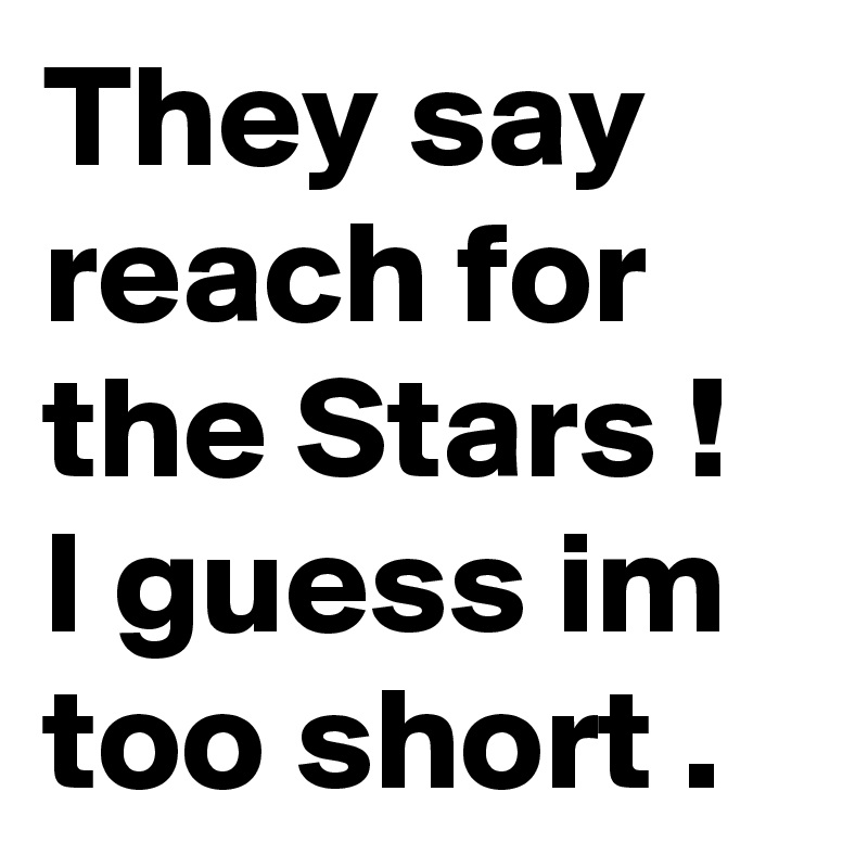They say reach for the Stars ! I guess im too short .