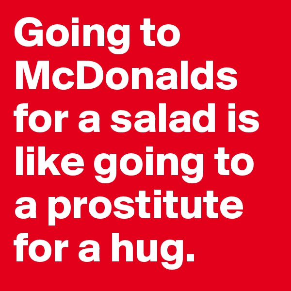 Going to McDonalds for a salad is like going to a prostitute for a hug.
