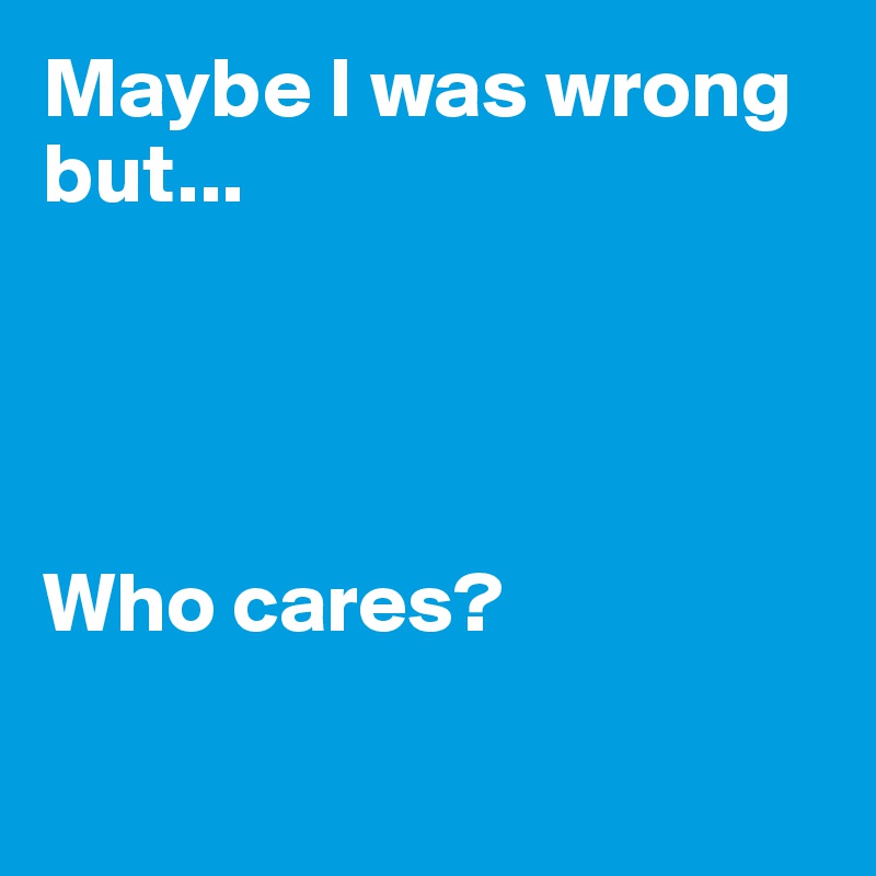 Maybe I was wrong but...




Who cares? 

