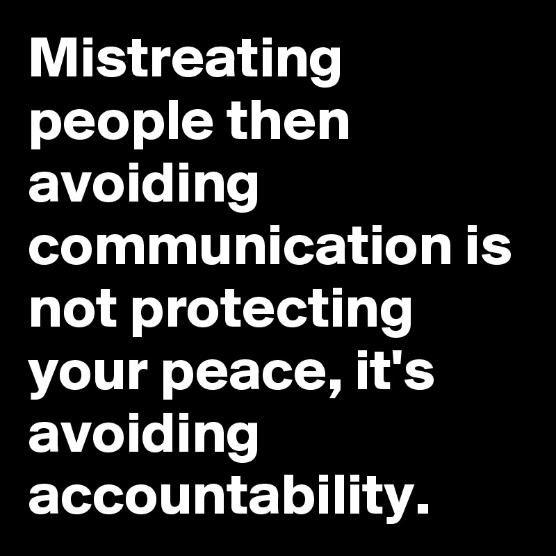 Mistreating people then avoiding communication is not protecting your peace, it's avoiding accountability.