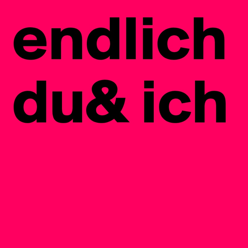 endlich
du& ich

