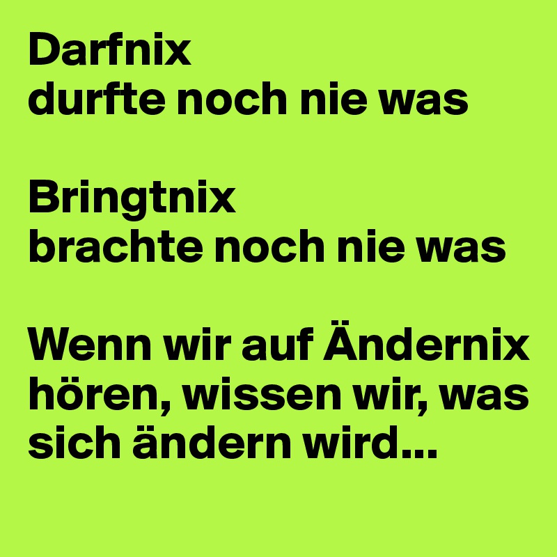 Darfnix 
durfte noch nie was

Bringtnix
brachte noch nie was

Wenn wir auf Ändernix hören, wissen wir, was sich ändern wird...