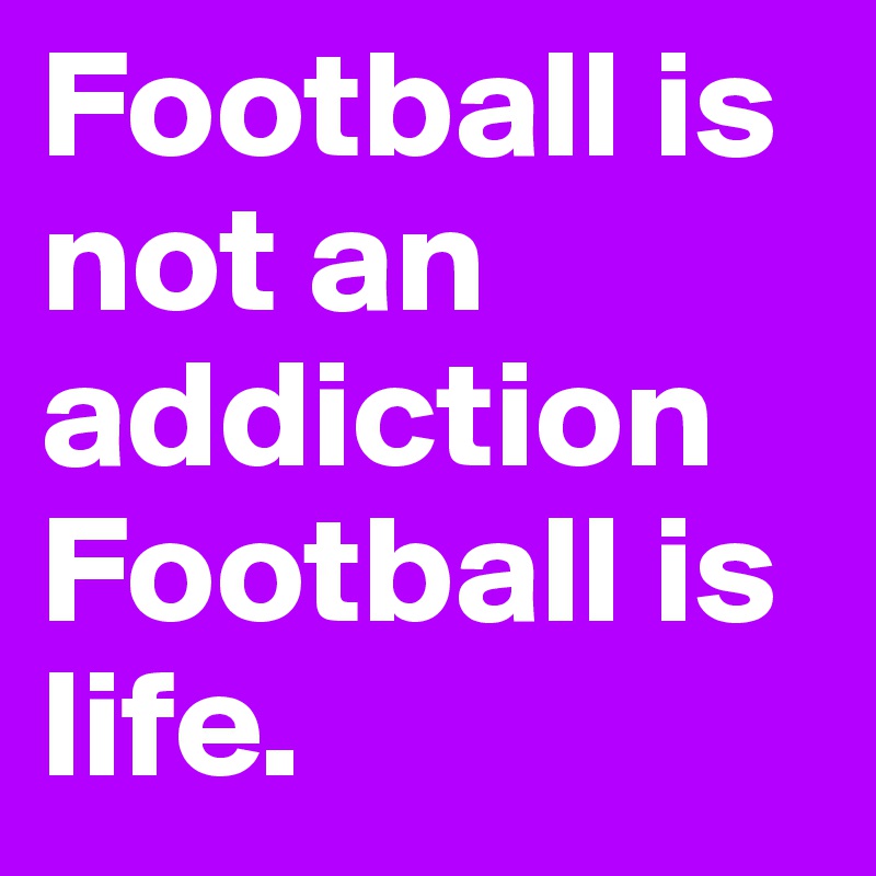 Football is not an addiction Football is life.