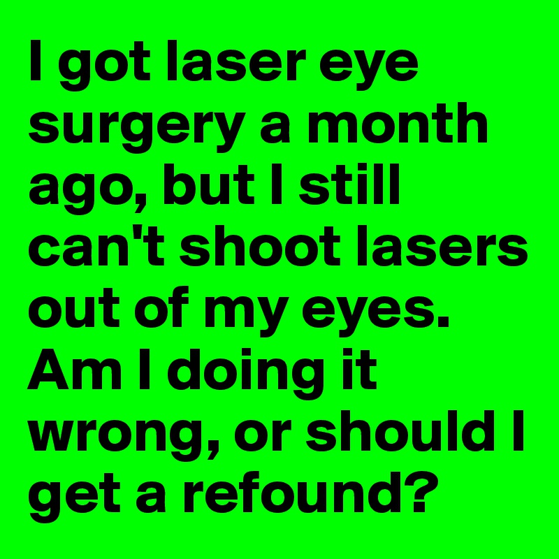 I got laser eye surgery a month ago, but I still can't shoot lasers out of my eyes. Am I doing it wrong, or should I get a refound? 