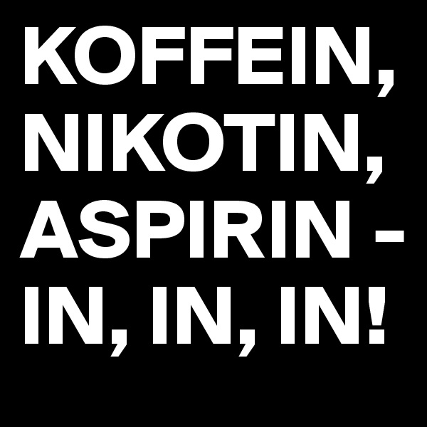 KOFFEIN, NIKOTIN, ASPIRIN -
IN, IN, IN!