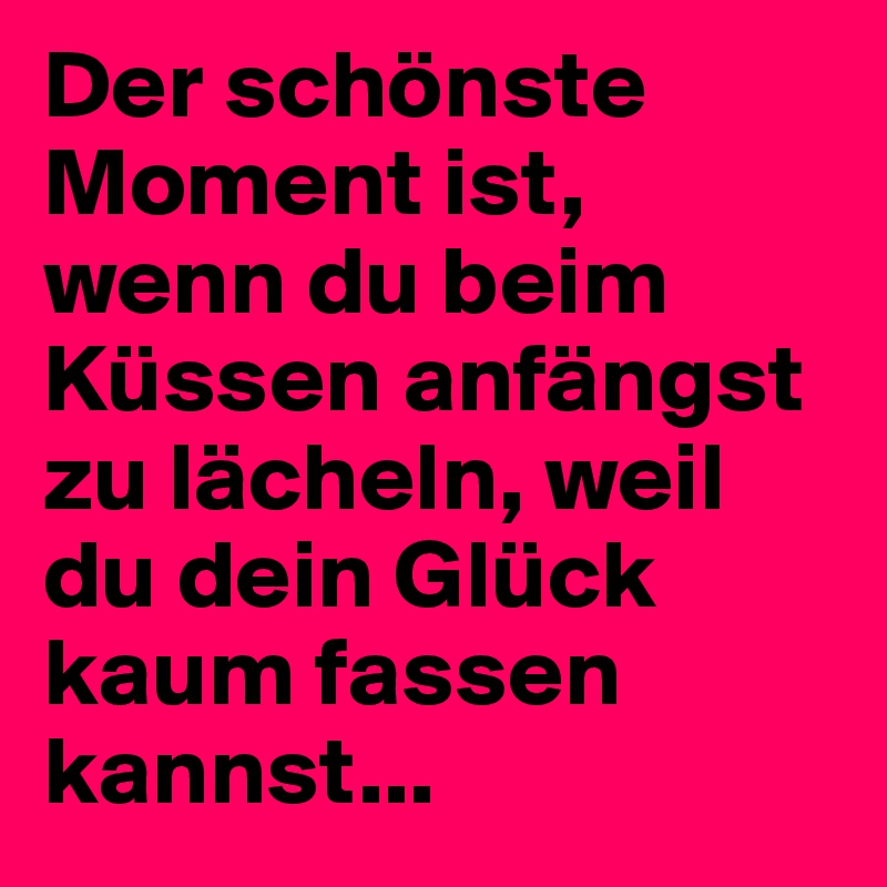 Der schönste Moment ist, wenn du beim Küssen anfängst zu lächeln, weil du dein Glück kaum fassen kannst...