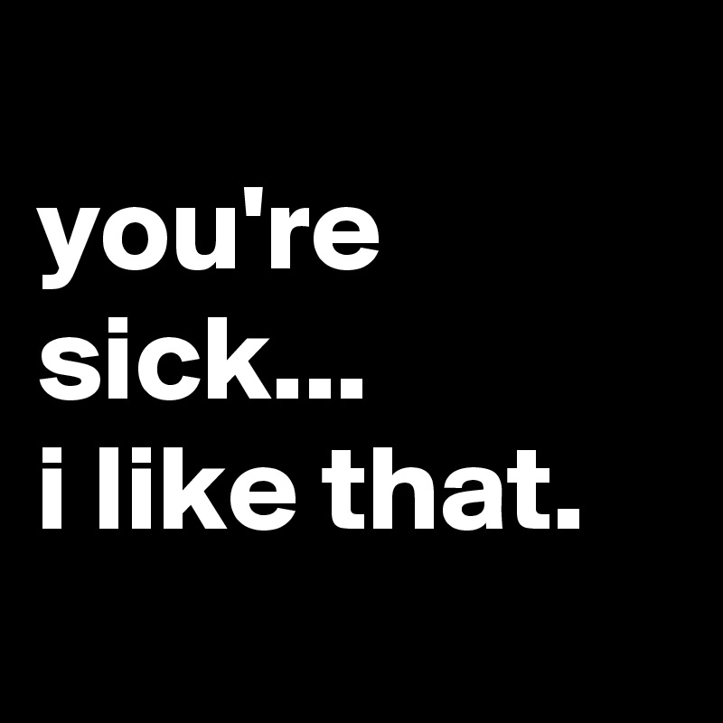 
you're sick...
i like that.
