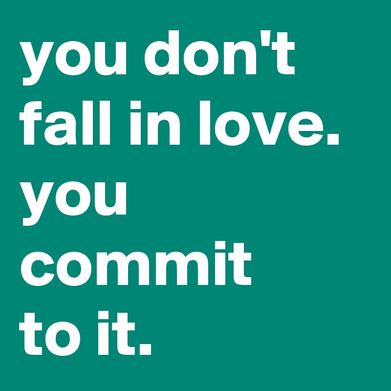 you don't fall in love.
you commit 
to it.