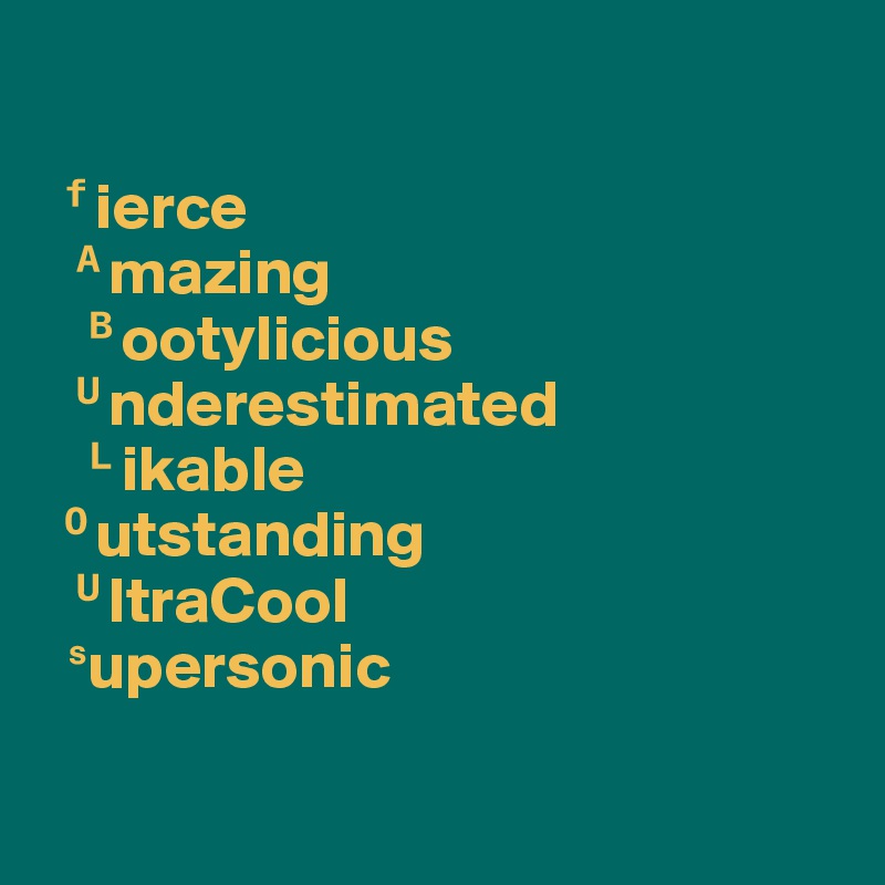 
  
 ?ierce
  ?mazing
   ?ootylicious
  ?nderestimated
   ?ikable
 ?utstanding
  ?ltraCool
  ?upersonic

