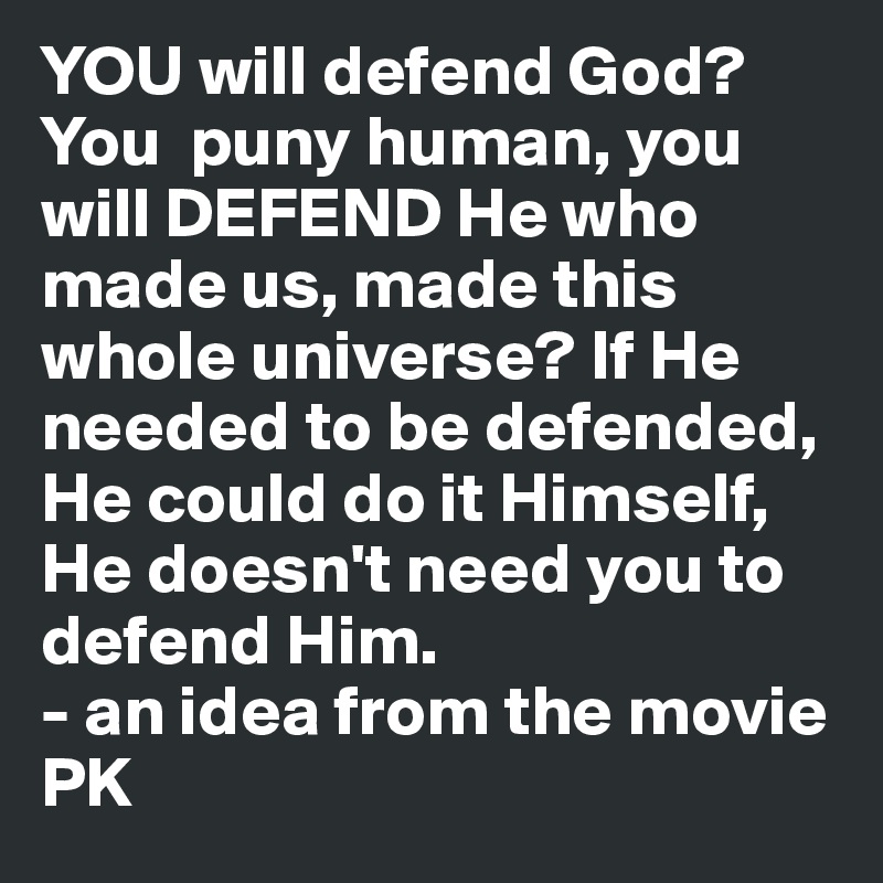 YOU will defend God? You  puny human, you will DEFEND He who made us, made this whole universe? If He needed to be defended, He could do it Himself, He doesn't need you to defend Him. 
- an idea from the movie PK