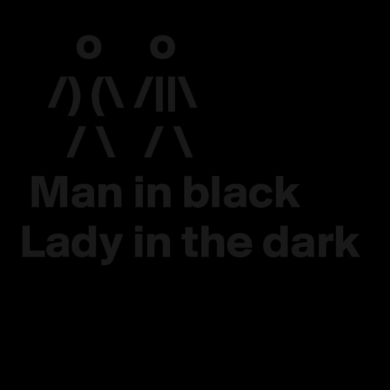       o     o
   /) (\ /||\
     / \   / \
 Man in black 
Lady in the dark        

