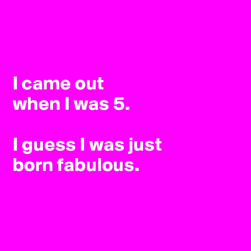 


I came out 
when I was 5.

I guess I was just 
born fabulous.



