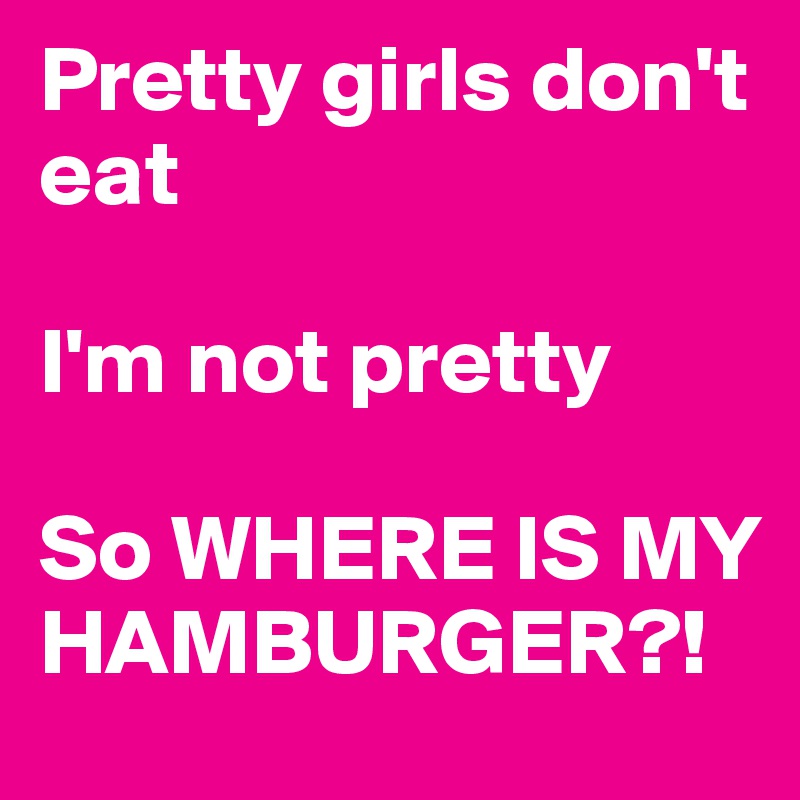 Pretty girls don't eat

I'm not pretty

So WHERE IS MY HAMBURGER?!