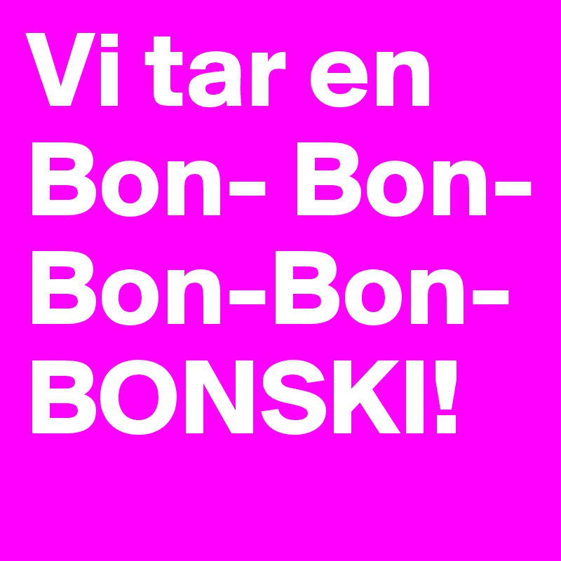 Vi tar en Bon- Bon-Bon-Bon- BONSKI!
