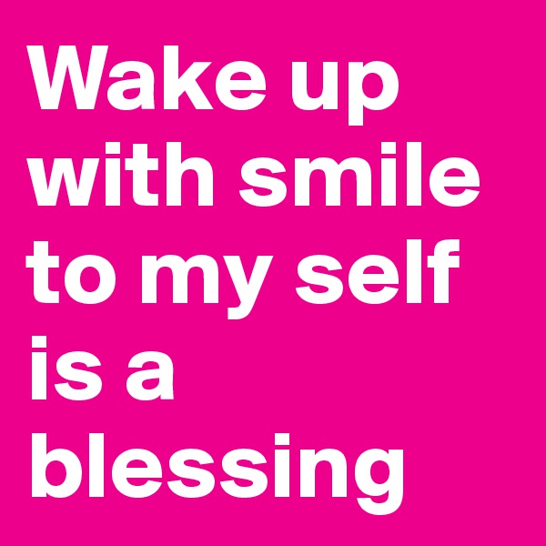 Wake up with smile to my self is a blessing
