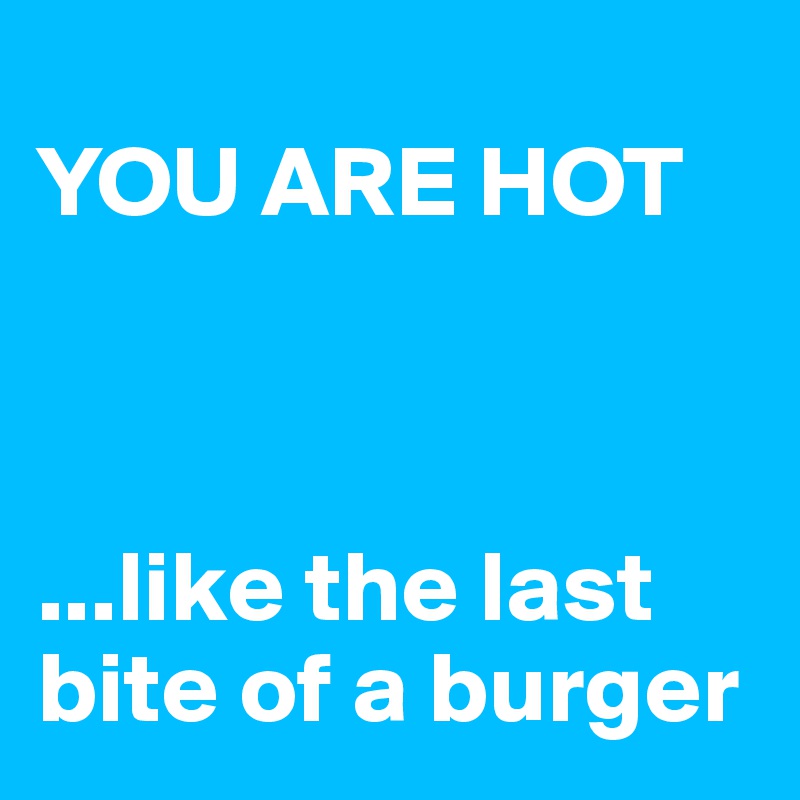 
YOU ARE HOT



...like the last bite of a burger