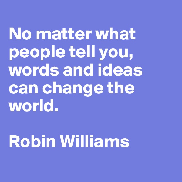 
No matter what people tell you, words and ideas can change the world.

Robin Williams

